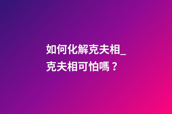 如何化解克夫相_克夫相可怕嗎？